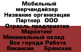 Мобильный мерчандайзер › Название организации ­ Партнер, ООО › Отрасль предприятия ­ Маркетинг › Минимальный оклад ­ 1 - Все города Работа » Вакансии   . Брянская обл.,Сельцо г.